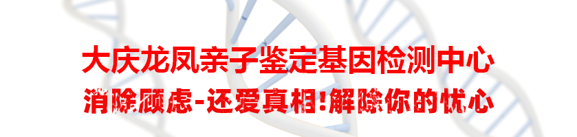 大庆龙凤亲子鉴定基因检测中心